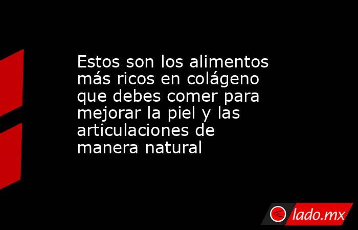 Estos son los alimentos más ricos en colágeno que debes comer para mejorar la piel y las articulaciones de manera natural. Noticias en tiempo real
