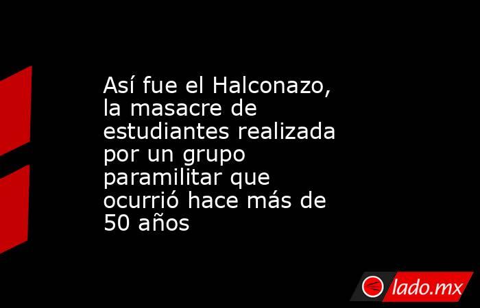 Así fue el Halconazo, la masacre de estudiantes realizada por un grupo paramilitar que ocurrió hace más de 50 años. Noticias en tiempo real