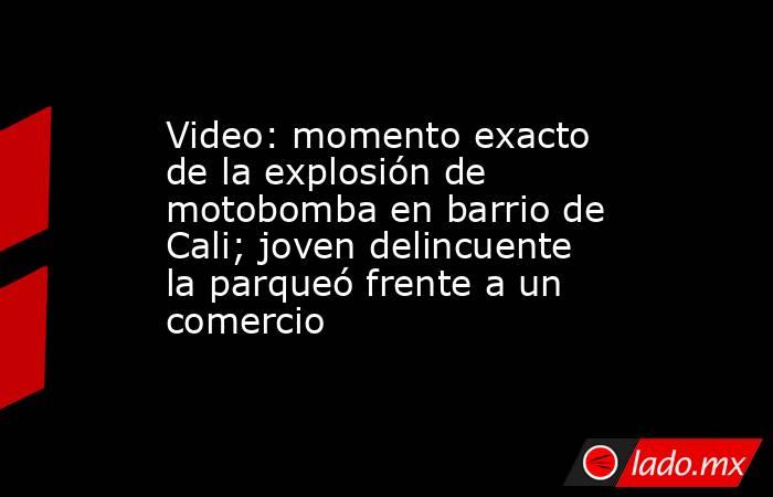 Video: momento exacto de la explosión de motobomba en barrio de Cali; joven delincuente la parqueó frente a un comercio. Noticias en tiempo real