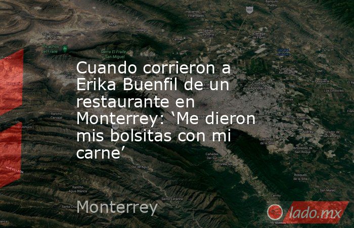 Cuando corrieron a Erika Buenfil de un restaurante en Monterrey: ‘Me dieron mis bolsitas con mi carne’. Noticias en tiempo real