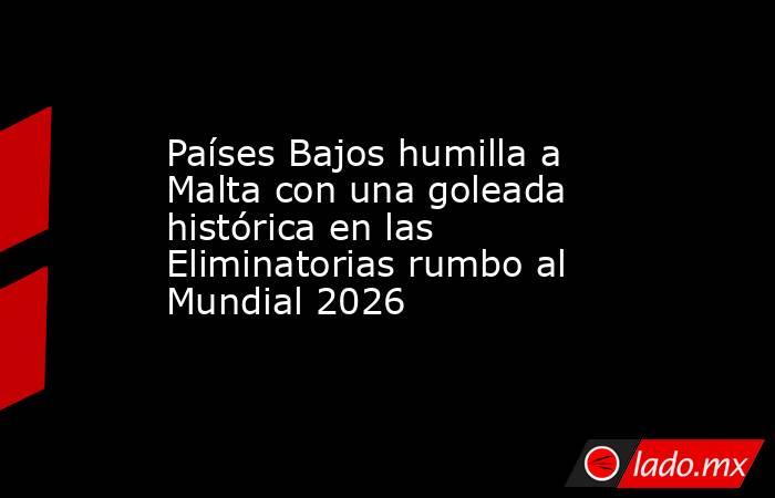 Países Bajos humilla a Malta con una goleada histórica en las Eliminatorias rumbo al Mundial 2026. Noticias en tiempo real