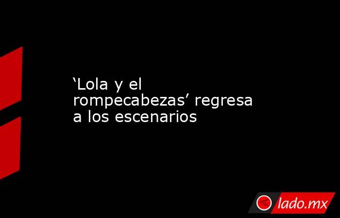 ‘Lola y el rompecabezas’ regresa a los escenarios. Noticias en tiempo real