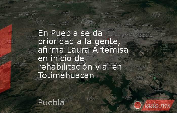En Puebla se da prioridad a la gente, afirma Laura Artemisa en inicio de rehabilitación vial en Totimehuacan. Noticias en tiempo real