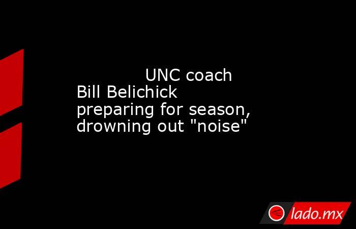             UNC coach Bill Belichick preparing for season, drowning out 