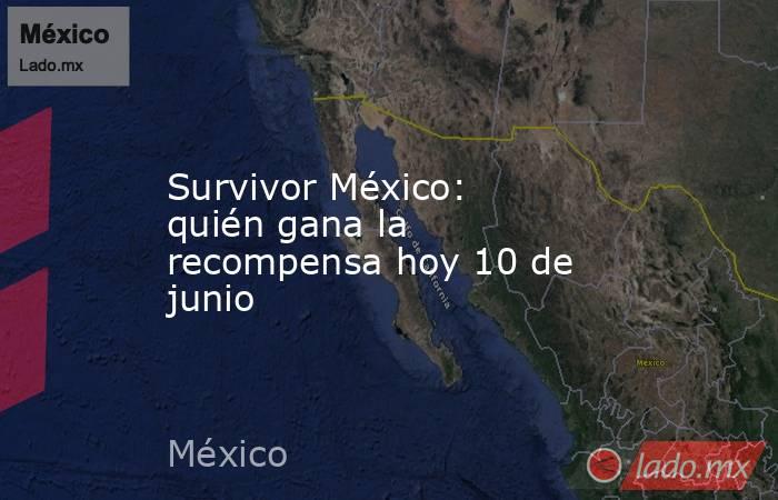 Survivor México: quién gana la recompensa hoy 10 de junio. Noticias en tiempo real