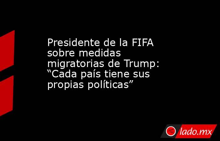 Presidente de la FIFA sobre medidas migratorias de Trump: “Cada país tiene sus propias políticas”. Noticias en tiempo real