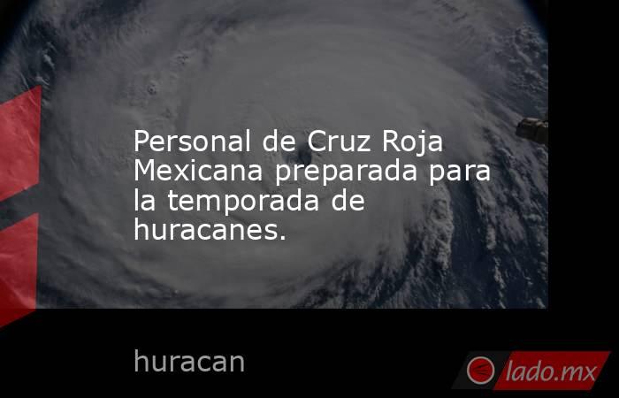 Personal de Cruz Roja Mexicana preparada para la temporada de huracanes.. Noticias en tiempo real