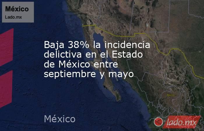 Baja 38% la incidencia delictiva en el Estado de México entre septiembre y mayo. Noticias en tiempo real