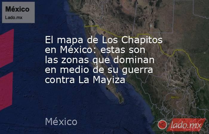 El mapa de Los Chapitos en México: estas son las zonas que dominan en medio de su guerra contra La Mayiza. Noticias en tiempo real