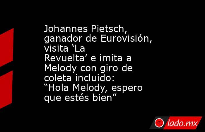 Johannes Pietsch, ganador de Eurovisión, visita ‘La Revuelta’ e imita a Melody con giro de coleta incluido: “Hola Melody, espero que estés bien”. Noticias en tiempo real