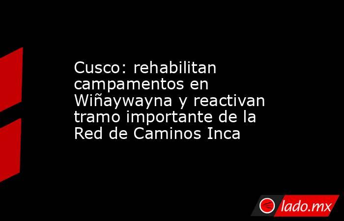 Cusco: rehabilitan campamentos en Wiñaywayna y reactivan tramo importante de la Red de Caminos Inca . Noticias en tiempo real
