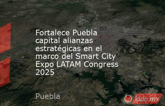 Fortalece Puebla capital alianzas estratégicas en el marco del Smart City Expo LATAM Congress 2025. Noticias en tiempo real