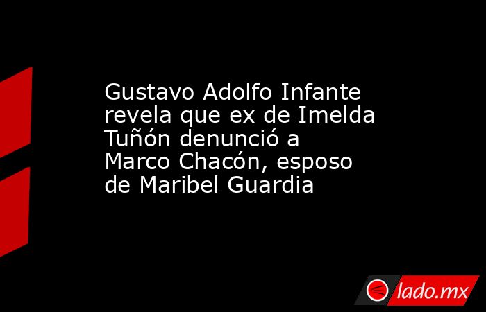 Gustavo Adolfo Infante revela que ex de Imelda Tuñón denunció a Marco Chacón, esposo de Maribel Guardia. Noticias en tiempo real