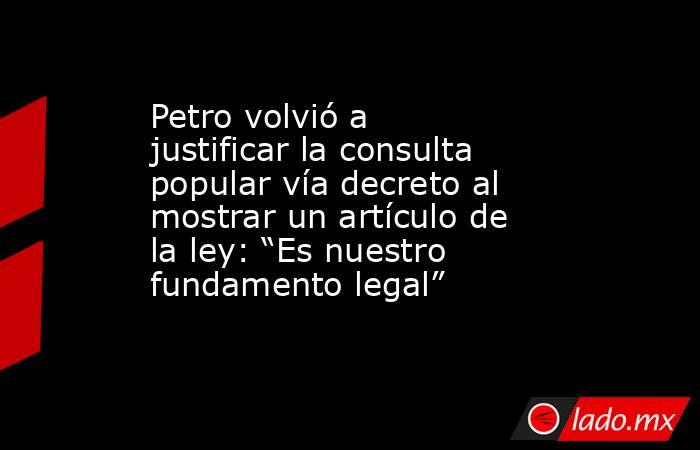 Petro volvió a justificar la consulta popular vía decreto al mostrar un artículo de la ley: “Es nuestro fundamento legal” . Noticias en tiempo real