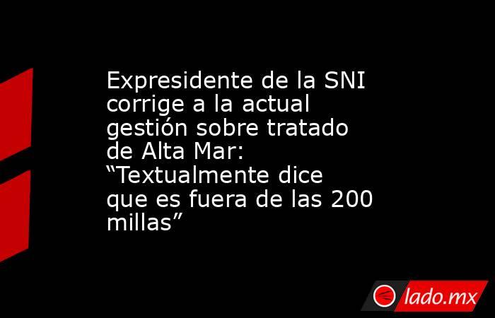 Expresidente de la SNI corrige a la actual gestión sobre tratado de Alta Mar: “Textualmente dice que es fuera de las 200 millas”. Noticias en tiempo real