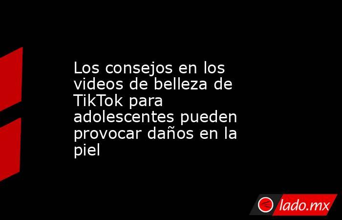 Los consejos en los videos de belleza de TikTok para adolescentes pueden provocar daños en la piel. Noticias en tiempo real