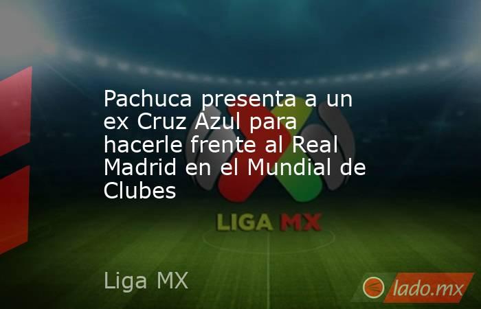 Pachuca presenta a un ex Cruz Azul para hacerle frente al Real Madrid en el Mundial de Clubes. Noticias en tiempo real