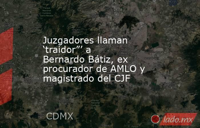 Juzgadores llaman ‘traidor”’ a Bernardo Bátiz, ex procurador de AMLO y magistrado del CJF. Noticias en tiempo real