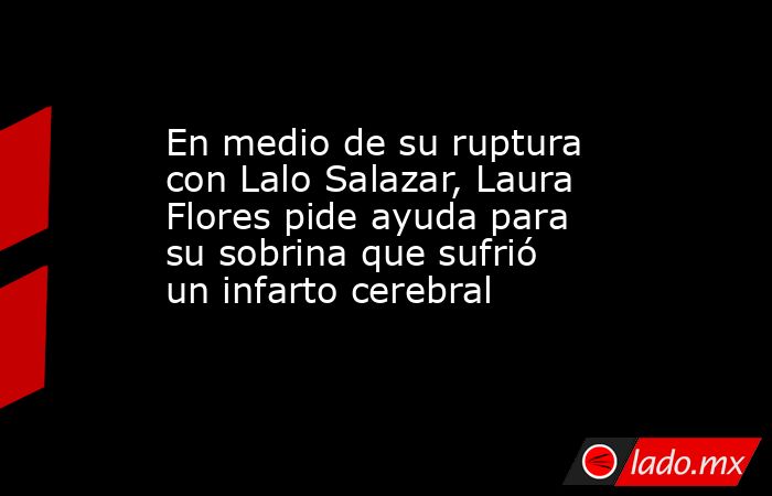 En medio de su ruptura con Lalo Salazar, Laura Flores pide ayuda para su sobrina que sufrió un infarto cerebral. Noticias en tiempo real