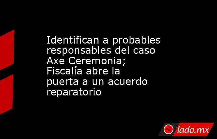 Identifican a probables responsables del caso Axe Ceremonia; Fiscalía abre la puerta a un acuerdo reparatorio . Noticias en tiempo real