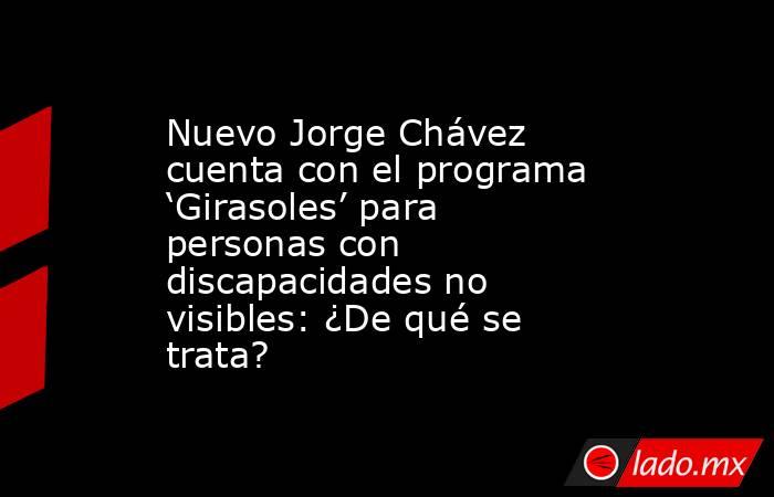 Nuevo Jorge Chávez cuenta con el programa ‘Girasoles’ para personas con discapacidades no visibles: ¿De qué se trata?. Noticias en tiempo real