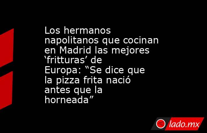 Los hermanos napolitanos que cocinan en Madrid las mejores ‘fritturas’ de Europa: “Se dice que la pizza frita nació antes que la horneada”. Noticias en tiempo real