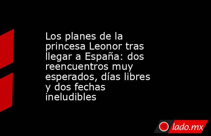 Los planes de la princesa Leonor tras llegar a España: dos reencuentros muy esperados, días libres y dos fechas ineludibles. Noticias en tiempo real
