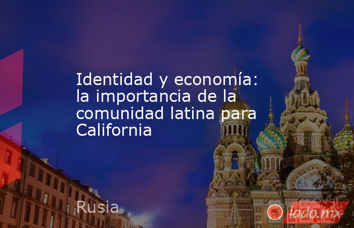 Identidad y economía: la importancia de la comunidad latina para California. Noticias en tiempo real