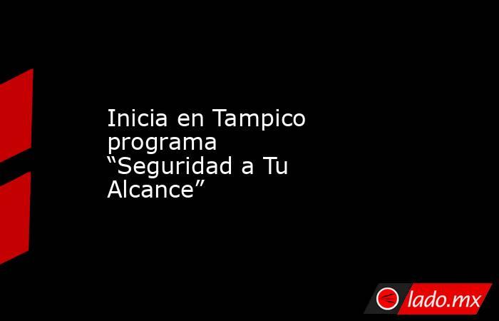Inicia en Tampico programa “Seguridad a Tu Alcance”. Noticias en tiempo real
