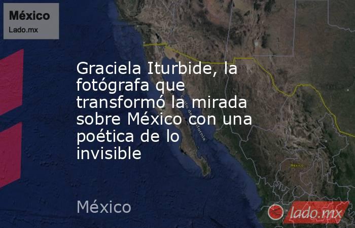Graciela Iturbide, la fotógrafa que transformó la mirada sobre México con una poética de lo invisible. Noticias en tiempo real