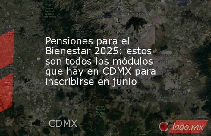 Pensiones para el Bienestar 2025: estos son todos los módulos que hay en CDMX para inscribirse en junio. Noticias en tiempo real