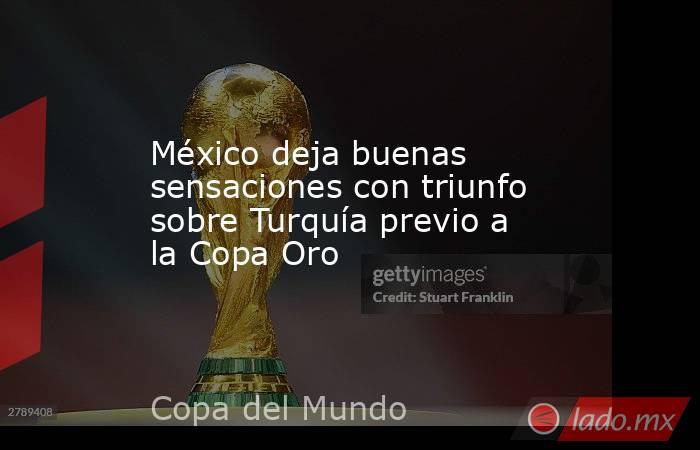 México deja buenas sensaciones con triunfo sobre Turquía previo a la Copa Oro. Noticias en tiempo real