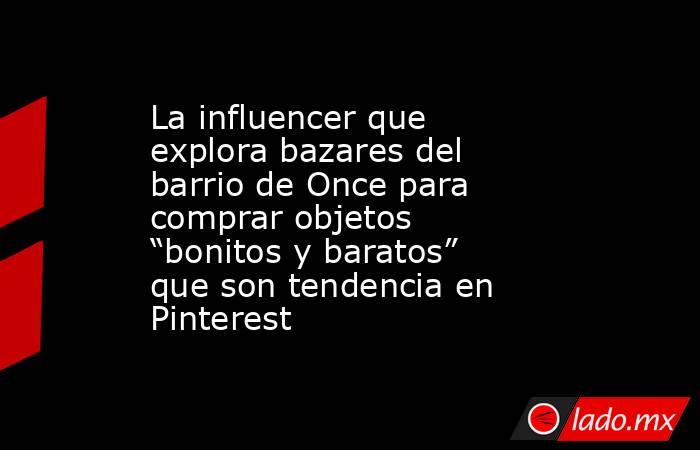 La influencer que explora bazares del barrio de Once para comprar objetos “bonitos y baratos” que son tendencia en Pinterest. Noticias en tiempo real