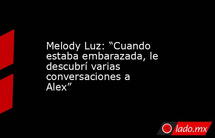 Melody Luz: “Cuando estaba embarazada, le descubrí varias conversaciones a Alex”. Noticias en tiempo real
