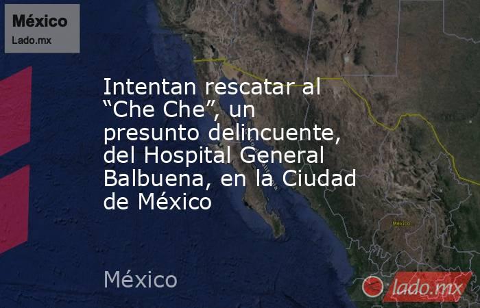 Intentan rescatar al “Che Che”, un presunto delincuente, del Hospital General Balbuena, en la Ciudad de México. Noticias en tiempo real