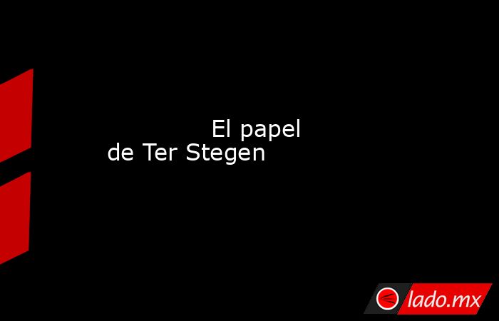              El papel de Ter Stegen         . Noticias en tiempo real