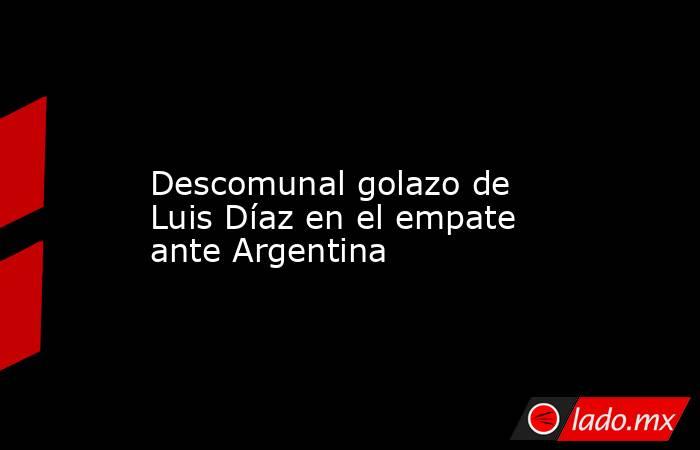               Descomunal golazo de Luis Díaz en el empate ante Argentina          . Noticias en tiempo real