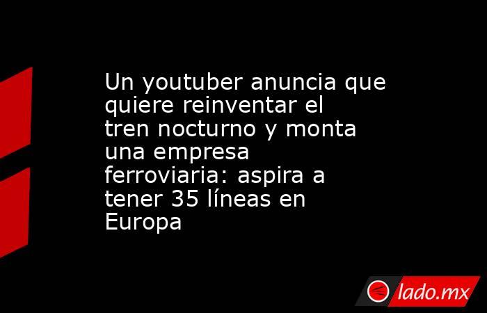 Un youtuber anuncia que quiere reinventar el tren nocturno y monta una empresa ferroviaria: aspira a tener 35 líneas en Europa . Noticias en tiempo real