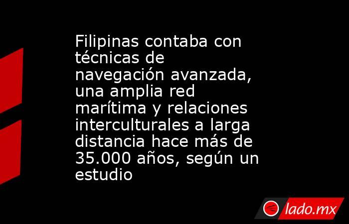 Filipinas contaba con técnicas de navegación avanzada, una amplia red marítima y relaciones interculturales a larga distancia hace más de 35.000 años, según un estudio . Noticias en tiempo real