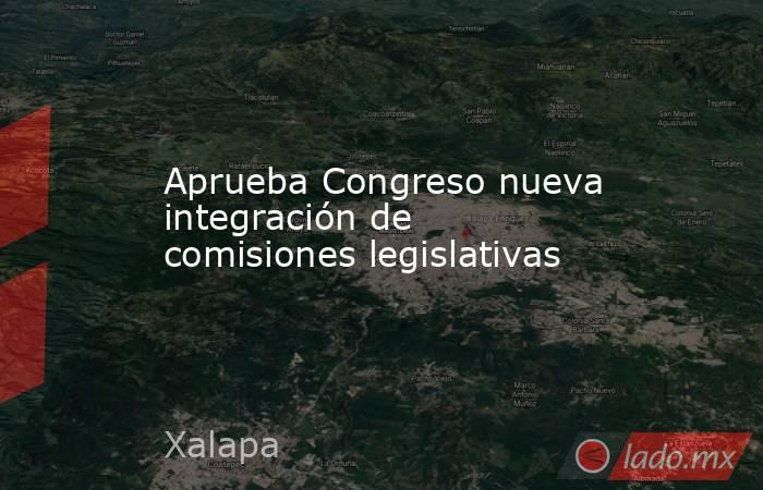 Aprueba Congreso nueva integración de comisiones legislativas. Noticias en tiempo real