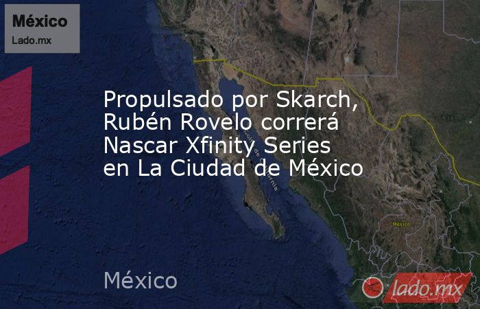 Propulsado por Skarch, Rubén Rovelo correrá Nascar Xfinity Series en La Ciudad de México. Noticias en tiempo real
