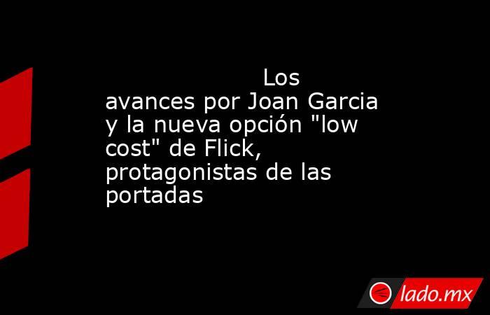                                             Los avances por Joan Garcia y la nueva opción 