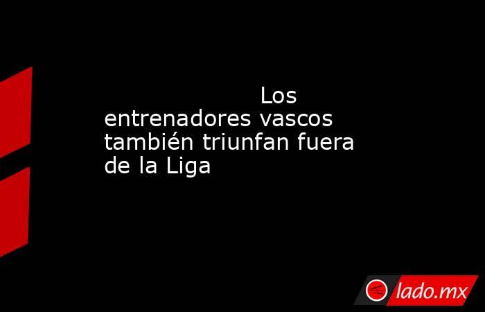                                                                     Los entrenadores vascos también triunfan fuera de la Liga                                                                . Noticias en tiempo real