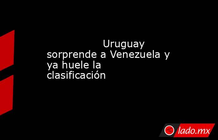                                                                                         Uruguay sorprende a Venezuela y ya huele la clasificación                                                                                    . Noticias en tiempo real