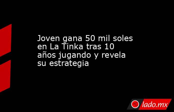 Joven gana 50 mil soles en La Tinka tras 10 años jugando y revela su estrategia. Noticias en tiempo real