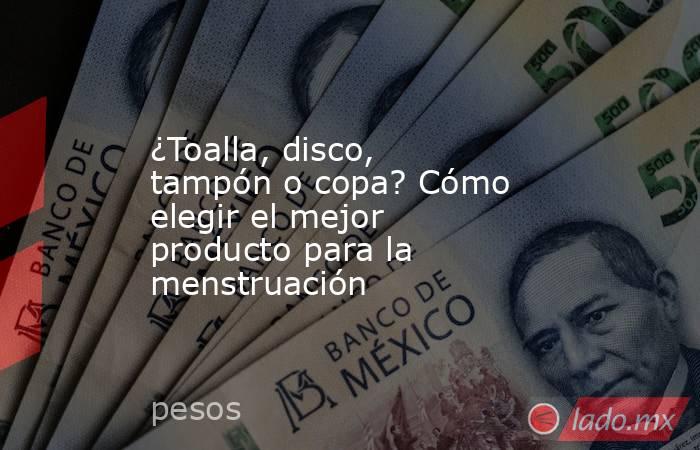 ¿Toalla, disco, tampón o copa? Cómo elegir el mejor producto para la menstruación. Noticias en tiempo real