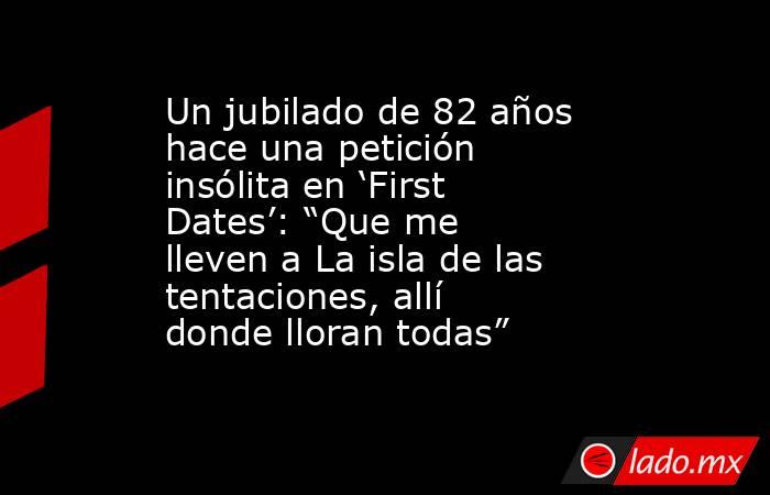 Un jubilado de 82 años hace una petición insólita en ‘First Dates’: “Que me lleven a La isla de las tentaciones, allí donde lloran todas”. Noticias en tiempo real