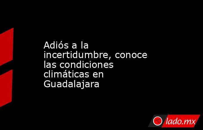 Adiós a la incertidumbre, conoce las condiciones climáticas en Guadalajara. Noticias en tiempo real