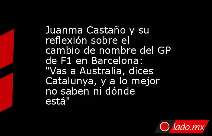                     Juanma Castaño y su reflexión sobre el cambio de nombre del GP de F1 en Barcelona: 