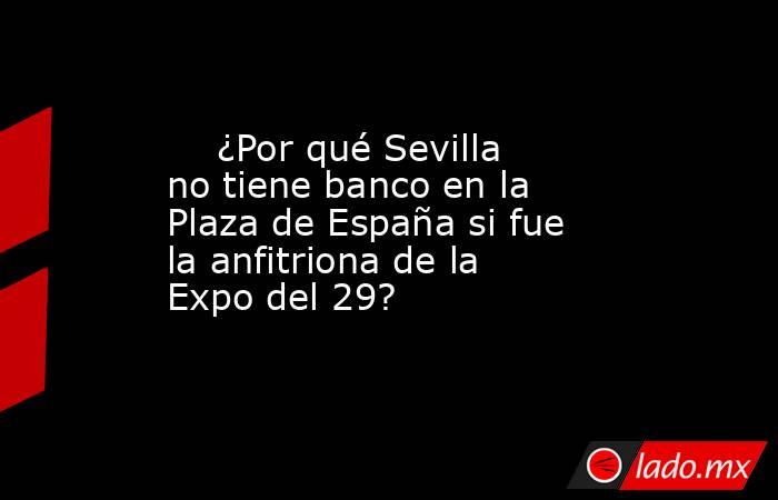                                                     ¿Por qué Sevilla no tiene banco en la Plaza de España si fue la anfitriona de la Expo del 29?                                                . Noticias en tiempo real